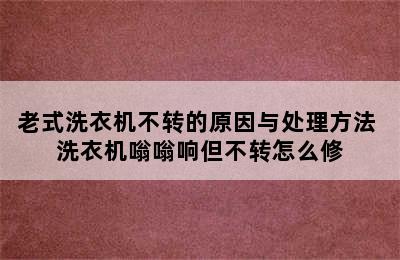 老式洗衣机不转的原因与处理方法 洗衣机嗡嗡响但不转怎么修